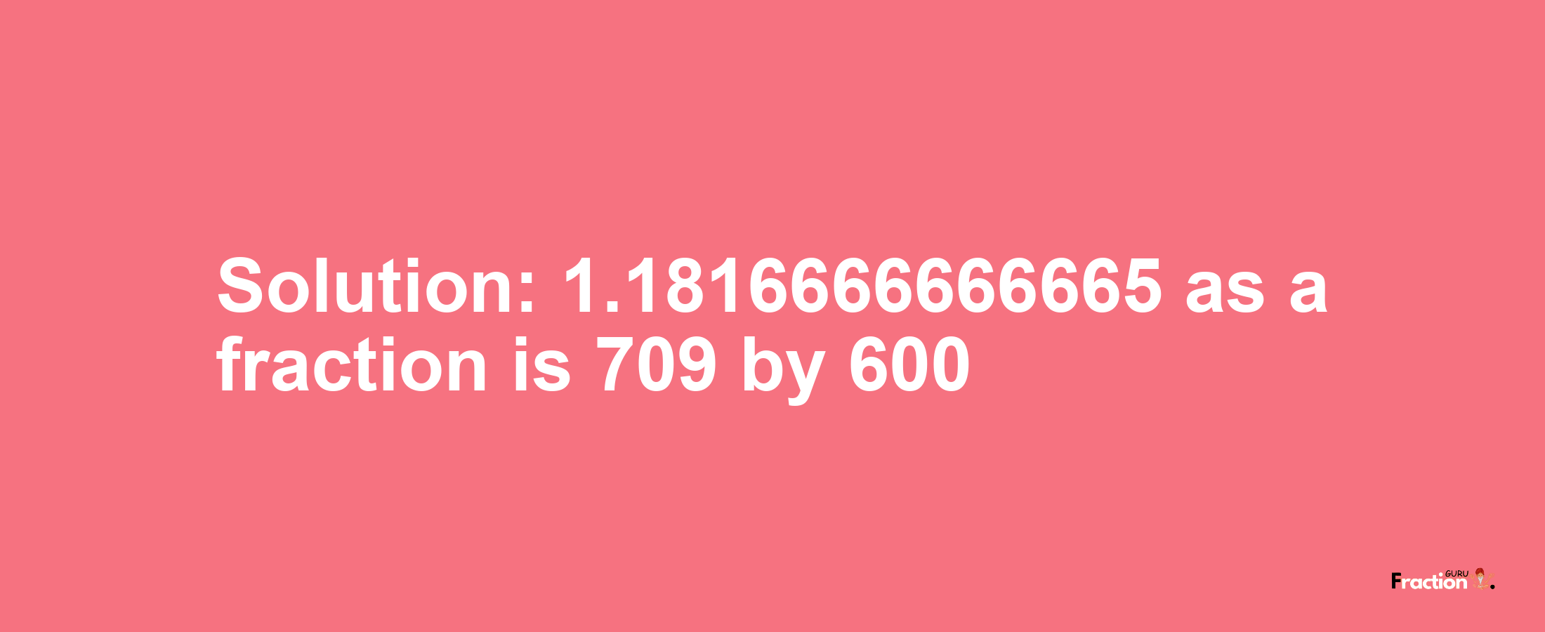 Solution:1.1816666666665 as a fraction is 709/600